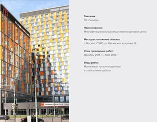 Заказчик:
ГК «Пионер»
Наименование:
Многофункциональный общественно-деловой центр
Месторасположение объекта:
г. Москва, СЗАО, ул. Митинская, владение 16
Срок проведения работ:
Декабрь 2014 г. – Май 2016 г.
Виды работ:
Монтажные, пуско-наладочные
и слаботочные работы
 