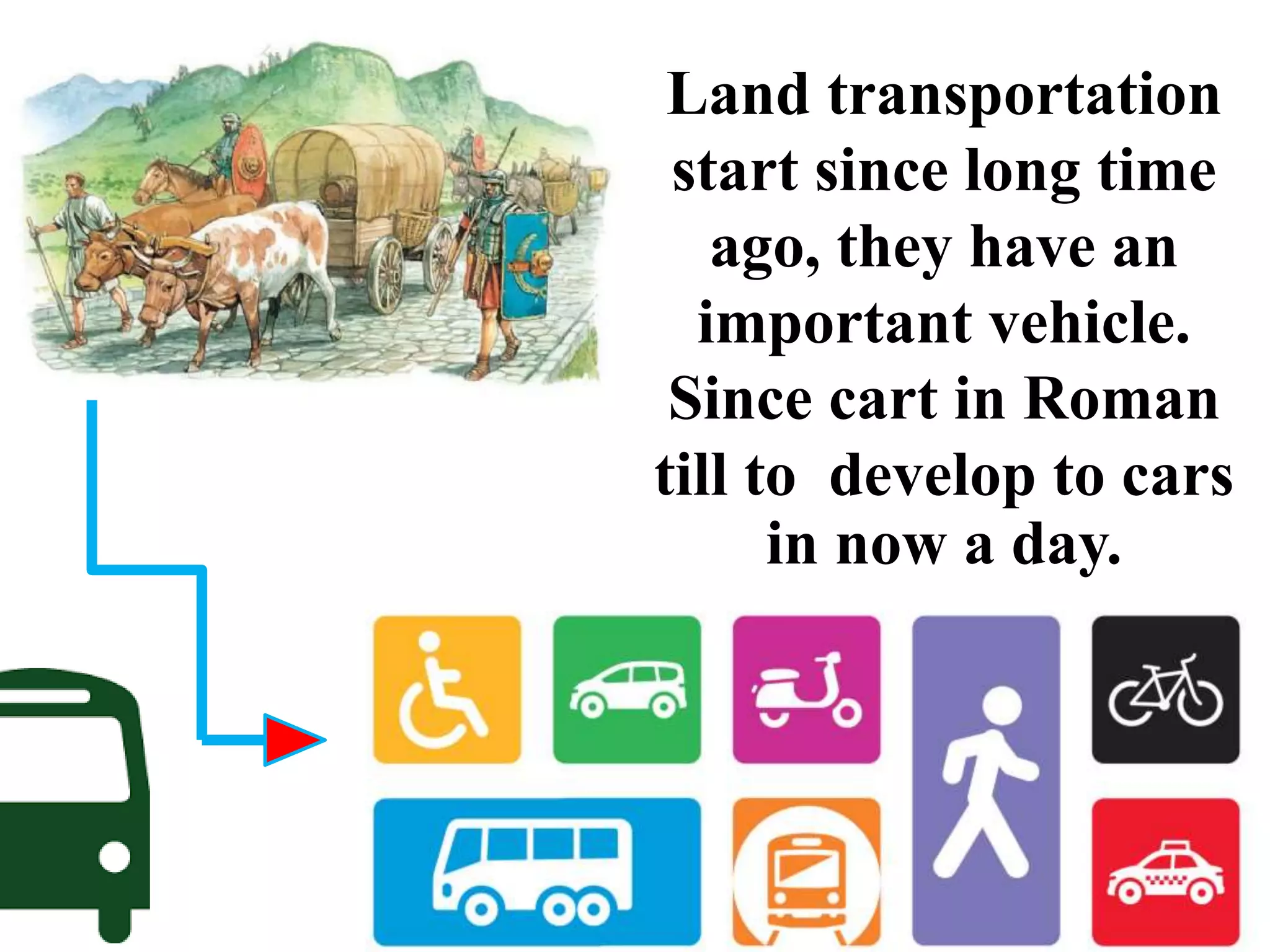 Land transportation
start since long time
ago, they have an
important vehicle.
Since cart in Roman
till to develop to cars
in now a day.