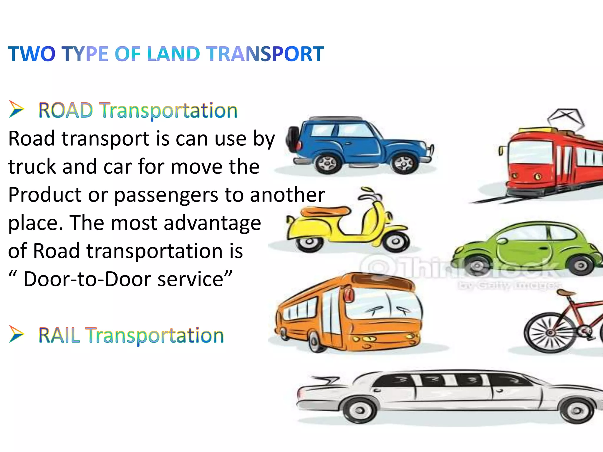Road transport is can use by
truck and car for move the
Product or passengers to another
place. The most advantage
of Road transportation is
“ Door-to-Door service”