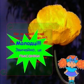 Що за дивнії яєчка
наша курочка знесла?
Намальоване гніздечко
ще й пташиночка мала.
Навкруги барвисті квіти:
жовті, сині гілочки.
Чи здогадуєтесь , діти ,
що це? Певно…
Молодці!!!
Звичайно, це
писанки
 