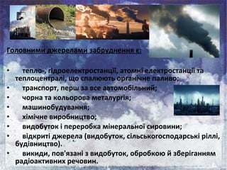 Головними джерелами забруднення є:
• тепло-, гідроелектростанції, атомні електростанції та
теплоцентралі, що спалюють орга...