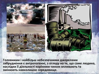Головними і найбільш небезпечними джерелами
забруднення є антропогенні, з огляду на те, що саме людина,
наслідки її діяльн...