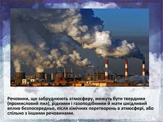 Речовини, що забруднюють атмосферу, можуть бути твердими
(промисловий пил), рідкими і газоподібними й мати шкідливий
вплив...