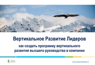 www.coachinstitute.ru
Вертикальное Развитие Лидеров
как создать программу вертикального
развития высшего руководства в компании
 