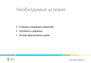 www.coachinstitute.ru
Необходимые условия
 Готовность и мотивация к изменениям
 Способность к рефлексии
 Система обратной связи и оценки
 