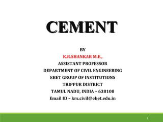 CEMENTCEMENT
1
BY
K.R.SHANKAR M.E.,
ASSISTANT PROFESSOR
DEPARTMENT OF CIVIL ENGINEERING
EBET GROUP OF INSTITUTIONS
TRIPPUR DISTRICT
TAMUL NADU, INDIA – 638108
Email ID – krs.civil@ebet.edu.in
 