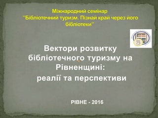 Вектори розвитку
бібліотечного туризму на
Рівненщині:
реалії та перспективи
РІВНЕ - 2016
 