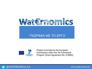 @WATERNOMICS_EU www.waternomics.eu
Project co-funded by the European
Commission within the 7th Framework
Program (Grant Agreement No. 619660)
ΓΝΩΡΙΜΙΑ ΜΕ ΤΟ ΕΡΓΟ
 