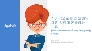 성공적으로 해외 모바일
게임 시장에 진출하는
방법
(How to drive success in overseas gaming
market)
유원상 실장
Senior Business Development Manager
 