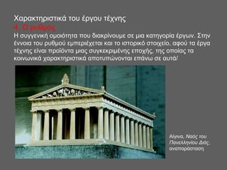 Χαρακτηριστικά του έργου τέχνης
4. Ο ρυθμός
Η συγγενική ομοιότητα που διακρίνουμε σε μια κατηγορία έργων. Στην
έννοια του ρυθμού εμπεριέχεται και το ιστορικό στοιχείο, αφού τα έργα
τέχνης είναι προϊόντα μιας συγκεκριμένης εποχής, της οποίας τα
κοινωνικά χαρακτηριστικά αποτυπώνονται επάνω σε αυτά/
Αίγινα, Ναός του
Πανελληνίου Διός,
αναπαράσταση
 