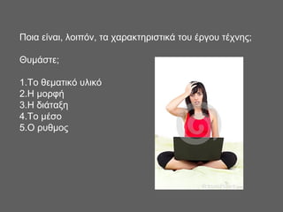 Ποια είναι, λοιπόν, τα χαρακτηριστικά του έργου τέχνης;
Θυμάστε;
1.Το θεματικό υλικό
2.Η μορφή
3.Η διάταξη
4.Το μέσο
5.Ο ρυθμος
 