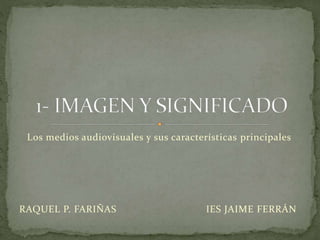 Los medios audiovisuales y sus características principales
RAQUEL P. FARIÑAS IES JAIME FERRÁN
 