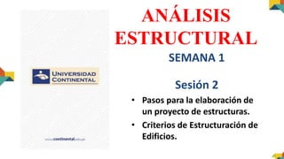 ANÁLISIS
ESTRUCTURAL
SEMANA 1
Sesión 2
• Pasos para la elaboración de
un proyecto de estructuras.
• Criterios de Estructuración de
Edificios.
 