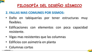 2. FALLAS MAS COMUNES POR SISMOS:
• Daño en tabiquerías por tener estructuras muy
flexibles.
• Edificaciones con elementos con poca capacidad
resistente.
• Vigas mas resistentes que las columnas
• Edificios con asimetría en planta
• Columnas cortas
FILOSOFÍA DEL DISEÑO SÍSMICO
 