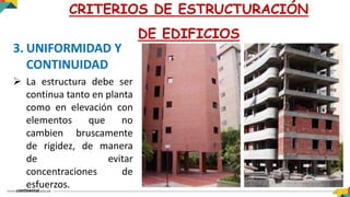 3. UNIFORMIDAD Y
CONTINUIDAD
 La estructura debe ser
continua tanto en planta
como en elevación con
elementos que no
cambien bruscamente
de rigidez, de manera
de evitar
concentraciones de
esfuerzos.
CRITERIOS DE ESTRUCTURACIÓN
DE EDIFICIOS
 