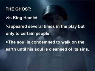 THE GHOST:
>is King Hamlet
>appeared several times in the play but
only to certain people
>The soul is condemned to walk on the
earth until his soul is cleansed of its sins.
 