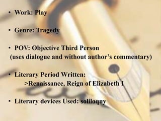 • Work: Play
• Genre: Tragedy
• POV: Objective Third Person
(uses dialogue and without author’s commentary)
• Literary Period Written:
>Renaissance, Reign of Elizabeth I
• Literary devices Used: soliloquy
 
