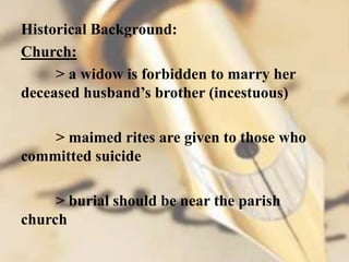 Historical Background:
Church:
> a widow is forbidden to marry her
deceased husband’s brother (incestuous)
> maimed rites are given to those who
committed suicide
> burial should be near the parish
church
 