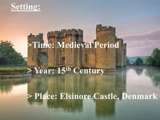 Setting:
>Time: Medieval Period
> Year: 15th Century
> Place: Elsinore Castle, Denmark
 