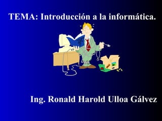 TEMA: Introducción a la informática.
Ing. Ronald Harold Ulloa Gálvez
 
