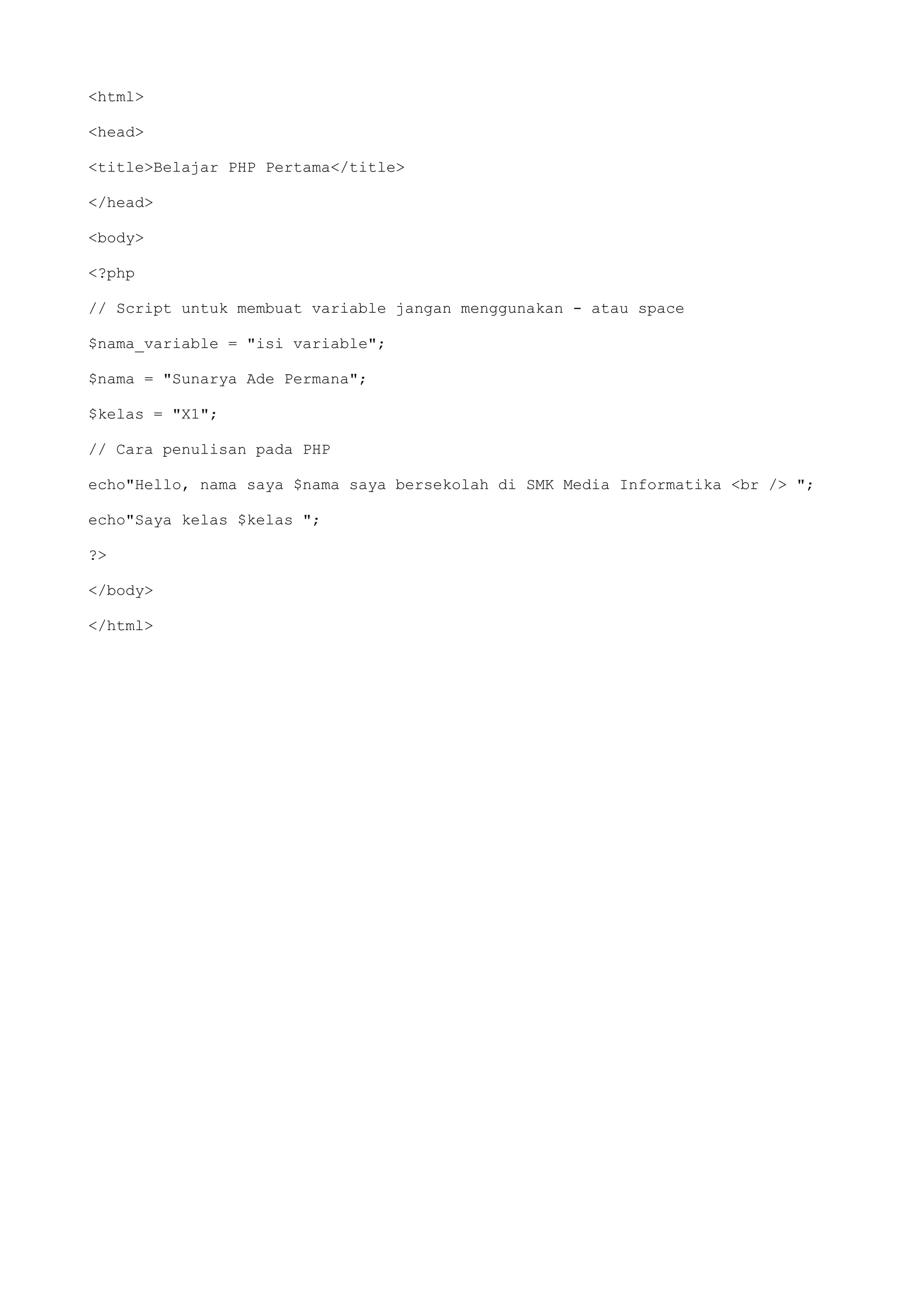 <html>
<head>
<title>Belajar PHP Pertama</title>
</head>
<body>
<?php
// Script untuk membuat variable jangan menggunakan - atau space
$nama_variable = "isi variable";
$nama = "Sunarya Ade Permana";
$kelas = "X1";
// Cara penulisan pada PHP
echo"Hello, nama saya $nama saya bersekolah di SMK Media Informatika <br /> ";
echo"Saya kelas $kelas ";
?>
</body>
</html>
 