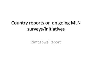 Country reports on on going MLN
surveys/initiatives
Zimbabwe Report
 