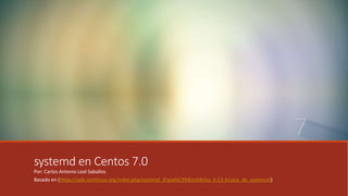 systemd en Centos 7.0
Por: Carlos Antonio Leal Saballos
Basado en (https://wiki.archlinux.org/index.php/systemd_(Espa%C3%B1ol)#Uso_b.C3.A1sico_de_systemctl)
 