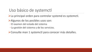 Uso básico de systemctl
La principal orden para controlar systemd es systemctl.
Algunos de los posibles usos son:
◦ El examen del estado del sistema
◦ La gestión del sistema y de los servicios.
Consulte man 1 systemctl para conocer más detalles.
 