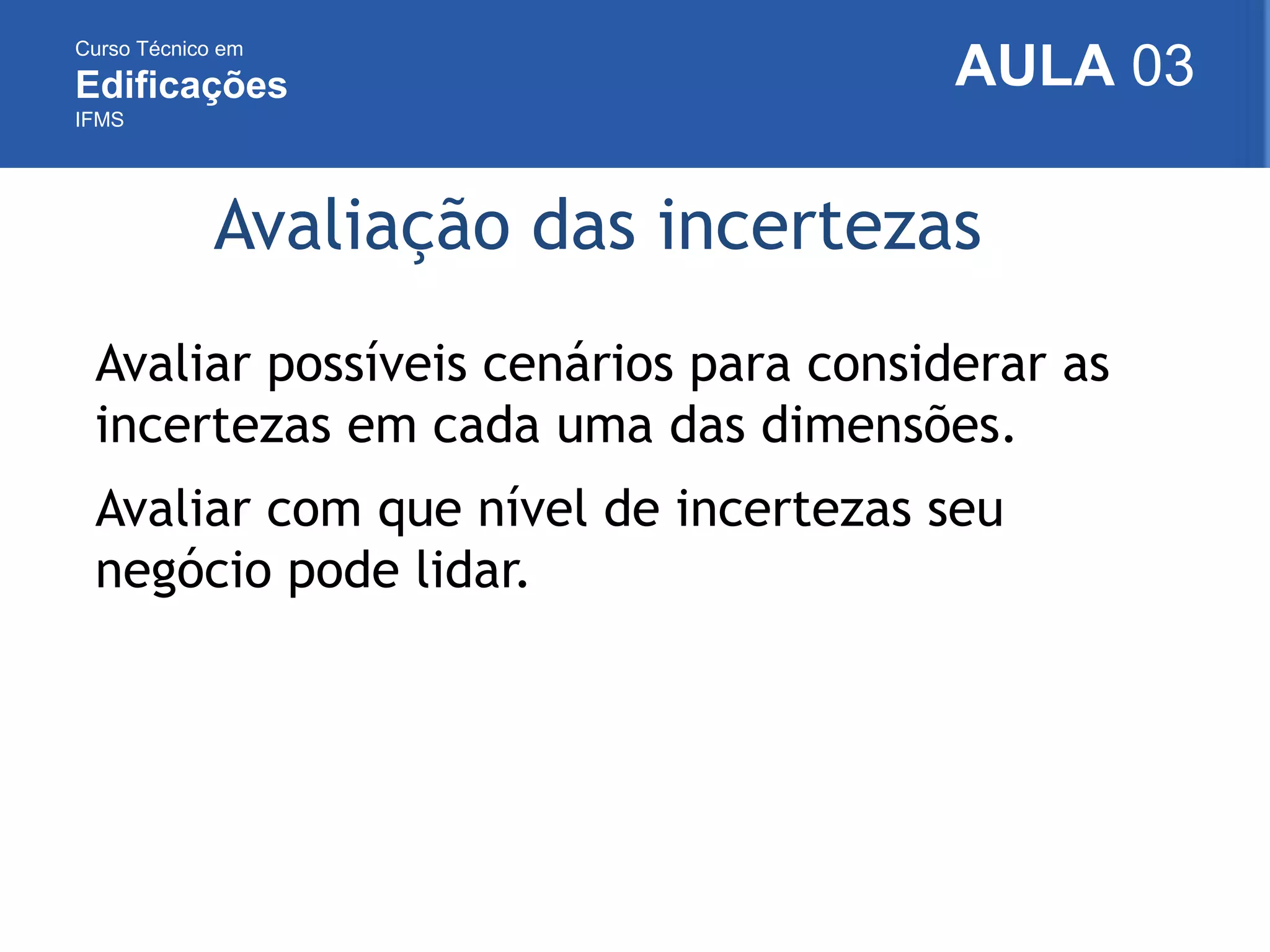 Curso Técnico em
Edificações
IFMS
AULA 03
Avaliação das incertezas
Avaliar possíveis cenários para considerar as
incertezas em cada uma das dimensões.
Avaliar com que nível de incertezas seu
negócio pode lidar.
 