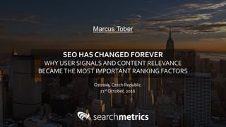 Marcus Tober
Ostrava, Czech Republic
21st October, 2016
SEO HAS CHANGED FOREVER
WHY USER SIGNALS AND CONTENT RELEVANCE
BECAMETHE MOST IMPORTANT RANKING FACTORS
 