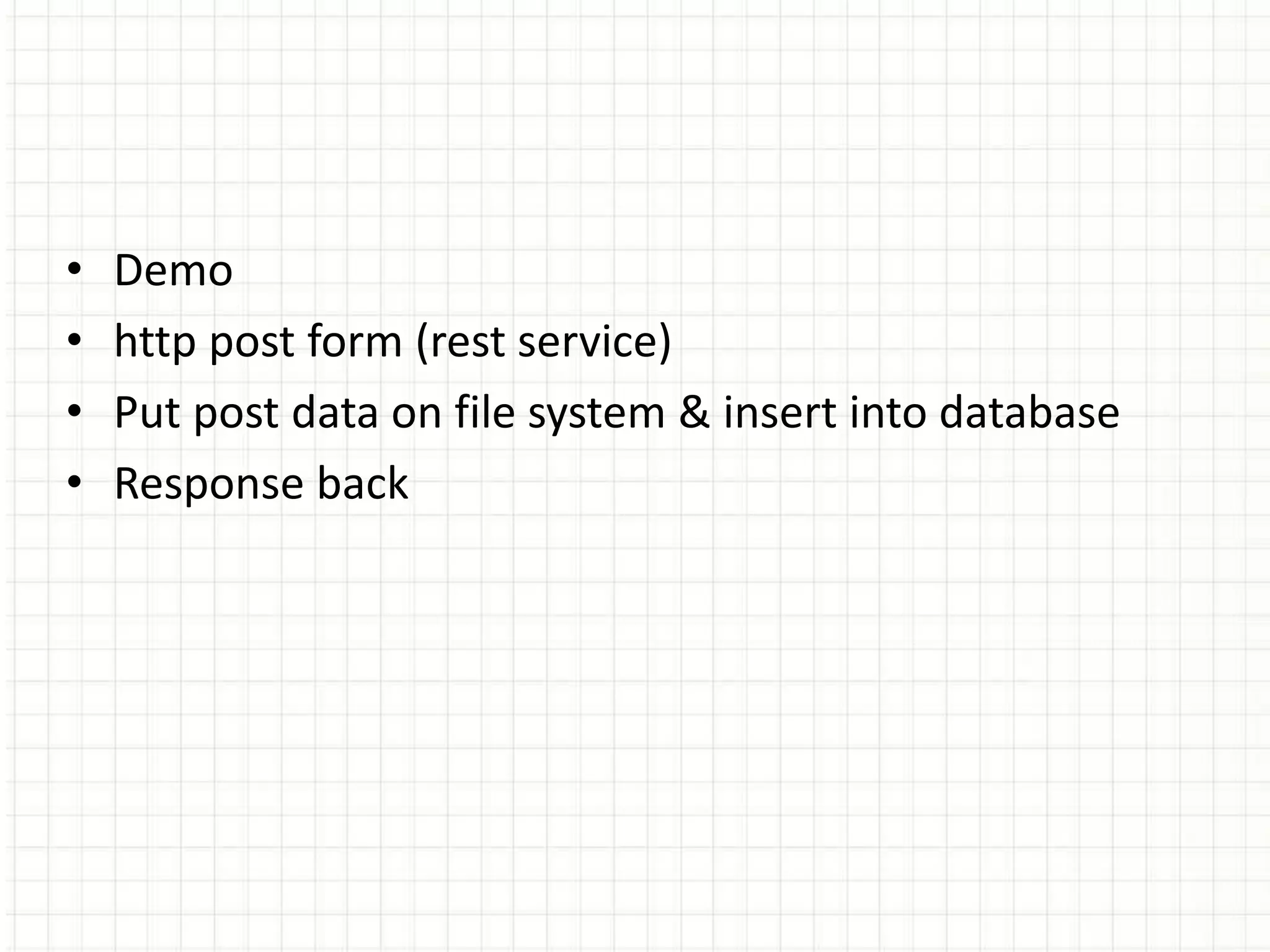 • Demo
• http post form (rest service)
• Put post data on file system & insert into database
• Response back
 