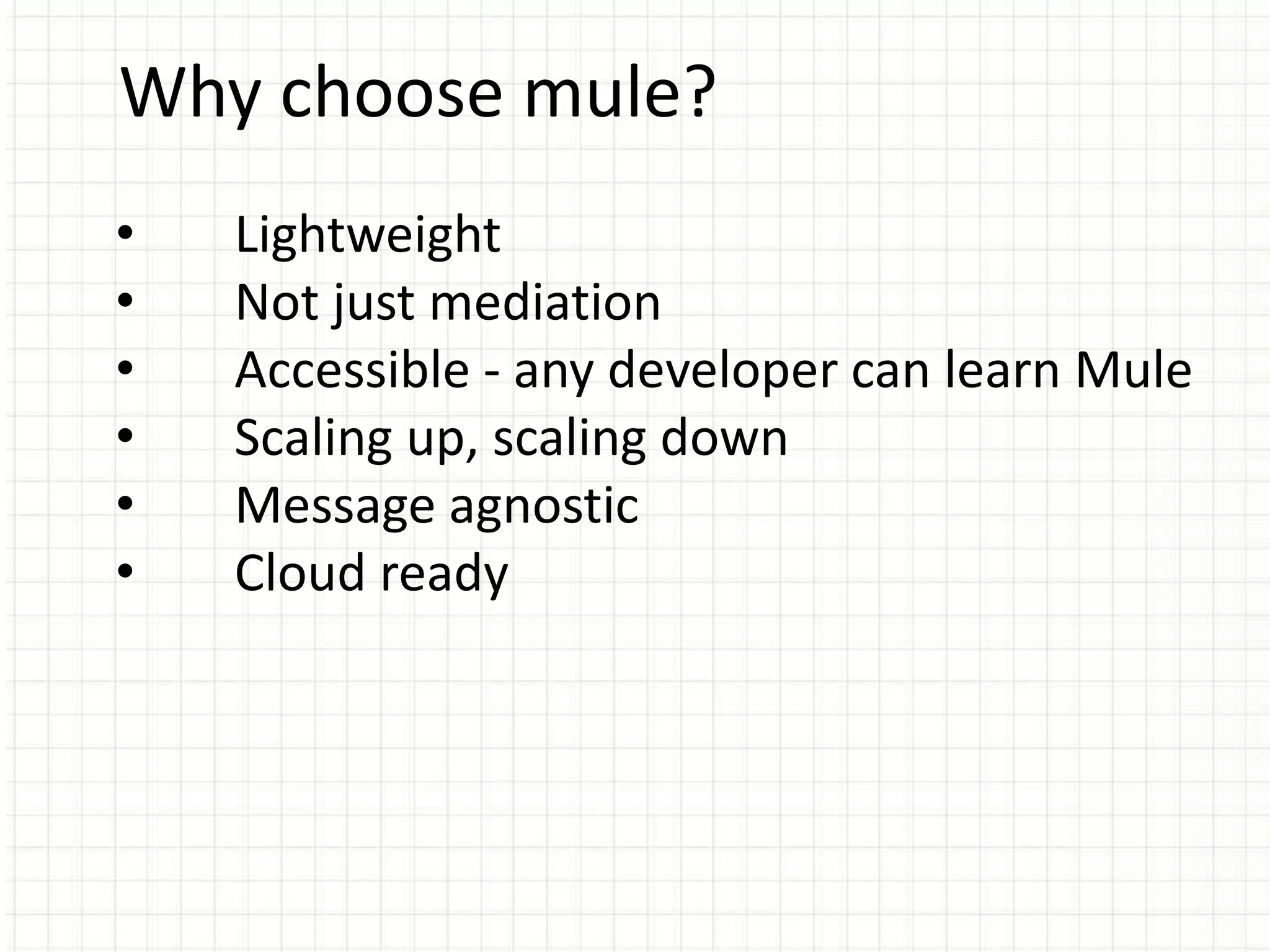 • Lightweight
• Not just mediation
• Accessible - any developer can learn Mule
• Scaling up, scaling down
• Message agnostic
• Cloud ready
Why choose mule?
 