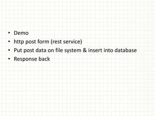 • Demo
• http post form (rest service)
• Put post data on file system & insert into database
• Response back
 