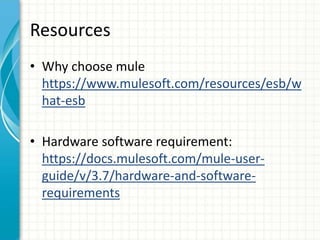 Resources
• Why choose mule
https://www.mulesoft.com/resources/esb/w
hat-esb
• Hardware software requirement:
https://docs.mulesoft.com/mule-user-
guide/v/3.7/hardware-and-software-
requirements
 