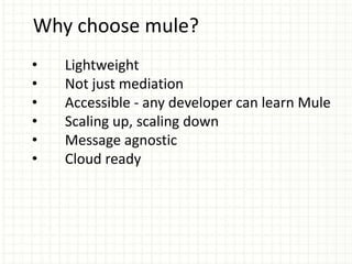 • Lightweight
• Not just mediation
• Accessible - any developer can learn Mule
• Scaling up, scaling down
• Message agnostic
• Cloud ready
Why choose mule?
 