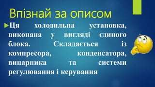 Впізнай за описом
Ця холодильна установка,
виконана у вигляді єдиного
блока. Складається із
компресора, конденсатора,
випарника та системи
регулювання і керування
 