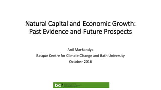 Natural Capital and Economic Growth:
Past Evidence and Future Prospects
Anil Markandya
Basque Centre for Climate Change and Bath University
October 2016
 