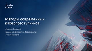 12 октября 2016
Бизнес-консультант по безопасности
Методы современных
киберпреступников
Алексей Лукацкий
 
