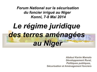Le régime juridique
des terres aménagées
au Niger
Abdoul Karim Mamalo
Développement Rural,
Politiques publiques,
Sécurisation et Aménagement fonciers
Forum National sur la sécurisation
du foncier irrigué au Niger
Konni, 7-8 Mai 2014
 
