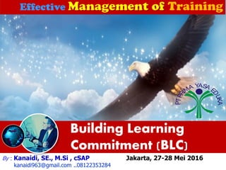 DINAMIKA KELOMPOK
&
BUILDING LEARNING
COMMITMENT
(BLC)
SELASA, 02 DESEMBER 2013
BADAN PENDIDIKAN & PELATIHAN
PROVINSI SUMATERA UTARA
By : Kanaidi, SE., M.Si , cSAP Jakarta, 27-28 Mei 2016
kanaidi963@gmail.com ..08122353284
Building Learning
Commitment (BLC)
Effective
PTPRI
MA YASA E
DUKA
 
