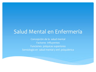 Salud Mental en Enfermería
Concepción de la salud mental
Factores influyentes
Funciones psíquicas superiores
Semiologia en salud mental y enf. psiquiátrica
 