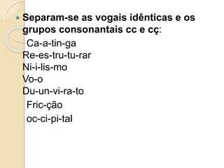  Separam-se as vogais idênticas e os
grupos consonantais cc e cç:
Ca-a-tin-ga
Re-es-tru-tu-rar
Ni-i-lis-mo
Vo-o
Du-un-vi-ra-to
Fric-ção
oc-ci-pi-tal
 