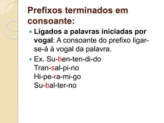 Prefixos terminados em
consoante:
 Ligados a palavras iniciadas por
vogal: A consoante do prefixo ligar-
se-á à vogal da palavra.
 Ex. Su-ben-ten-di-do
Tran-sal-pi-no
Hi-pe-ra-mi-go
Su-bal-ter-no
 