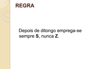 REGRA
Depois de ditongo emprega-se
sempre S, nunca Z.
 