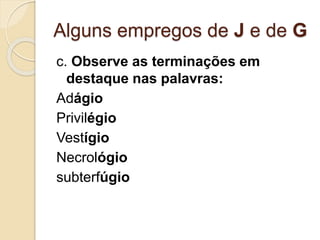 Alguns empregos de J e de G
c. Observe as terminações em
destaque nas palavras:
Adágio
Privilégio
Vestígio
Necrológio
subterfúgio
 