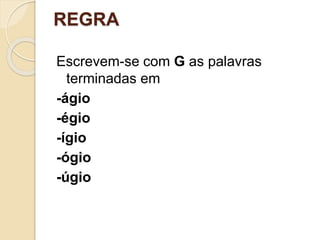 REGRA
Escrevem-se com G as palavras
terminadas em
-ágio
-égio
-ígio
-ógio
-úgio
 