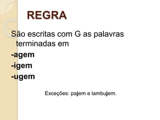 REGRA
São escritas com G as palavras
terminadas em
-agem
-igem
-ugem
Exceções: pajem e lambujem.
 