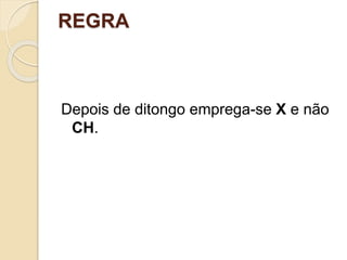 REGRA
Depois de ditongo emprega-se X e não
CH.
 