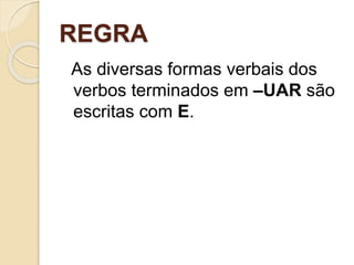 REGRA
As diversas formas verbais dos
verbos terminados em –UAR são
escritas com E.
 