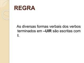 REGRA
As diversas formas verbais dos verbos
terminados em –UIR são escritas com
I.
 